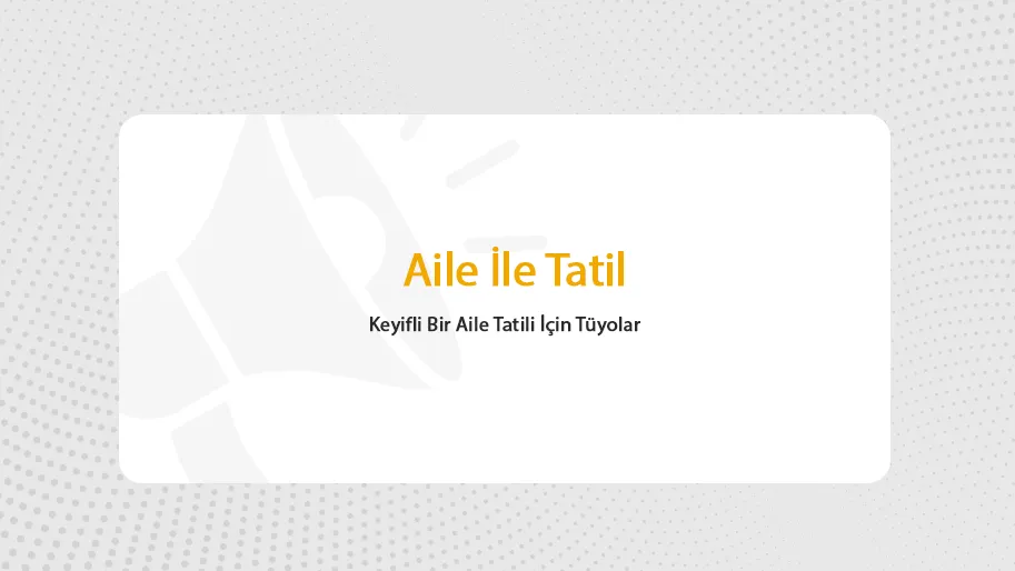 Aile İle Tatili Neşeli Geçirmenin Püf Noktaları